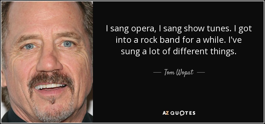 I sang opera, I sang show tunes. I got into a rock band for a while. I've sung a lot of different things. - Tom Wopat