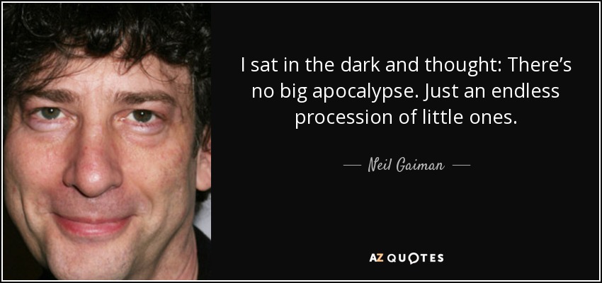 I sat in the dark and thought: There’s no big apocalypse. Just an endless procession of little ones. - Neil Gaiman