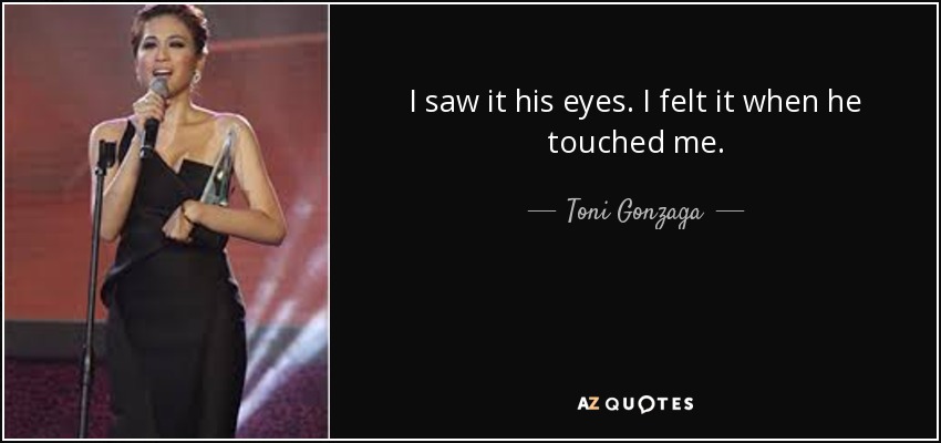 I saw it his eyes. I felt it when he touched me. - Toni Gonzaga
