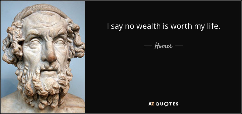 I say no wealth is worth my life. - Homer