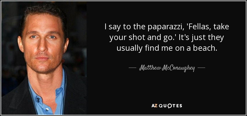 I say to the paparazzi, 'Fellas, take your shot and go.' It's just they usually find me on a beach. - Matthew McConaughey