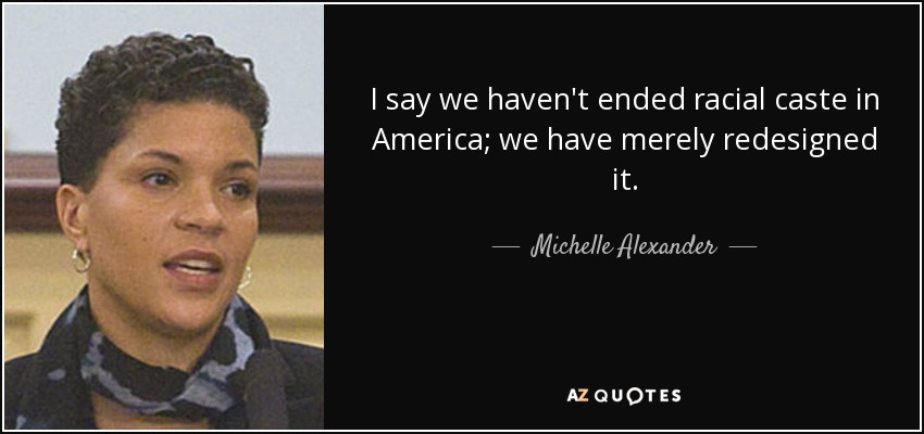 I say we haven't ended racial caste in America; we have merely redesigned it. - Michelle Alexander