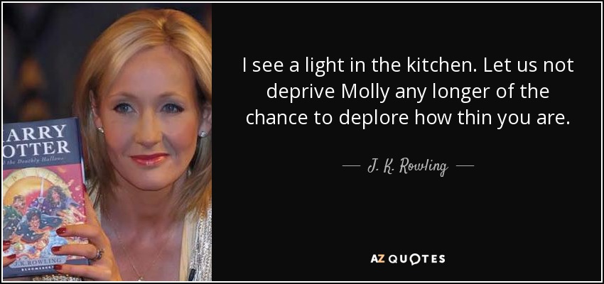 I see a light in the kitchen. Let us not deprive Molly any longer of the chance to deplore how thin you are. - J. K. Rowling