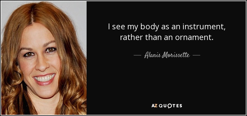 I see my body as an instrument, rather than an ornament. - Alanis Morissette
