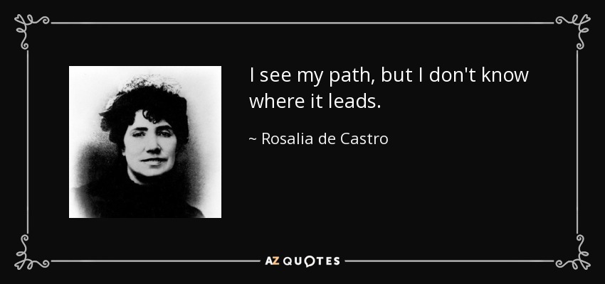 I see my path, but I don't know where it leads. - Rosalia de Castro