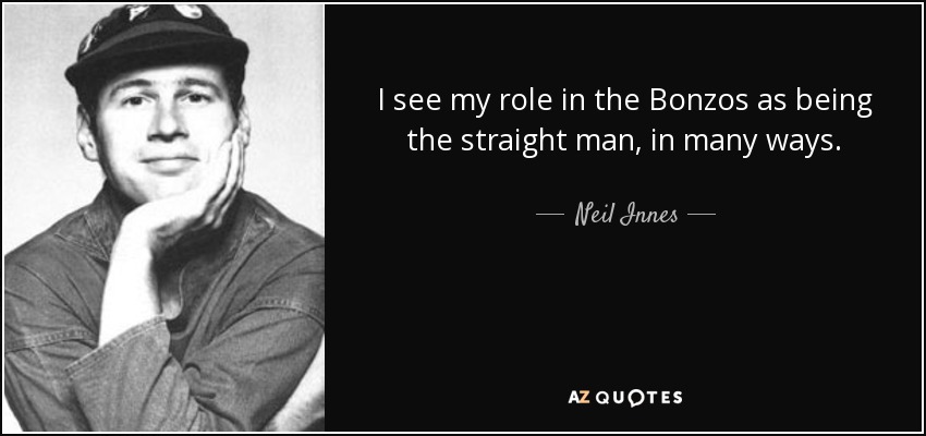 I see my role in the Bonzos as being the straight man, in many ways. - Neil Innes