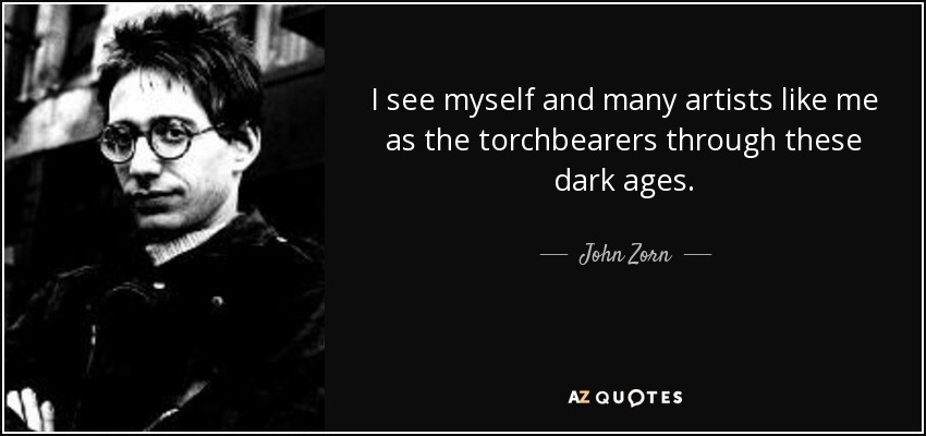 I see myself and many artists like me as the torchbearers through these dark ages. - John Zorn