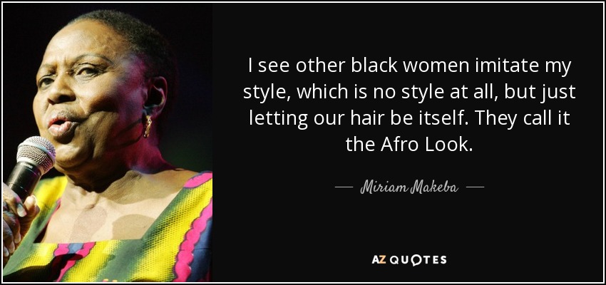 I see other black women imitate my style, which is no style at all, but just letting our hair be itself. They call it the Afro Look. - Miriam Makeba