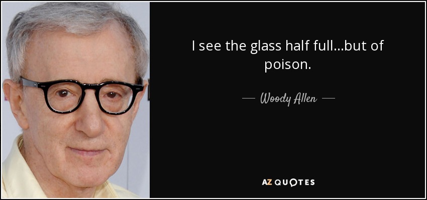 I see the glass half full...but of poison. - Woody Allen