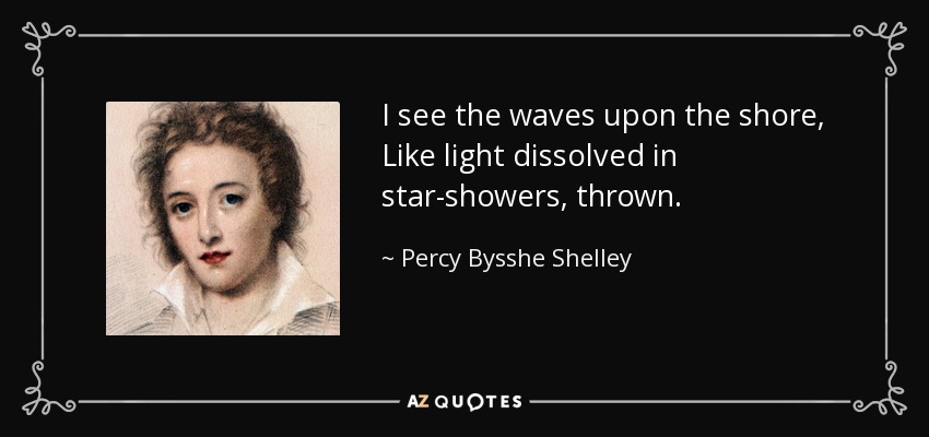 I see the waves upon the shore, Like light dissolved in star-showers, thrown. - Percy Bysshe Shelley