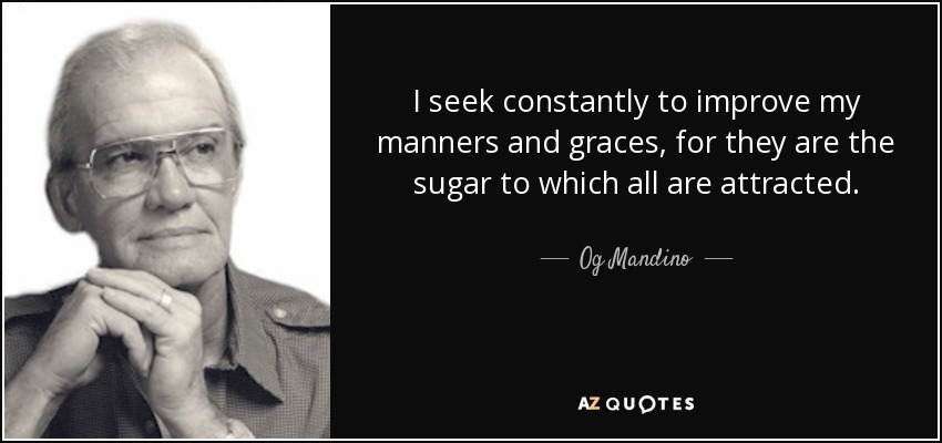 I seek constantly to improve my manners and graces, for they are the sugar to which all are attracted. - Og Mandino