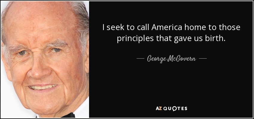 I seek to call America home to those principles that gave us birth. - George McGovern