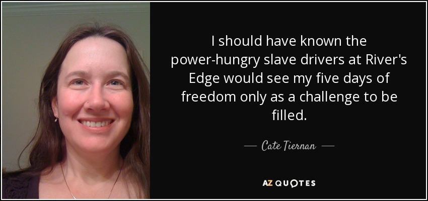 I should have known the power-hungry slave drivers at River's Edge would see my five days of freedom only as a challenge to be filled. - Cate Tiernan