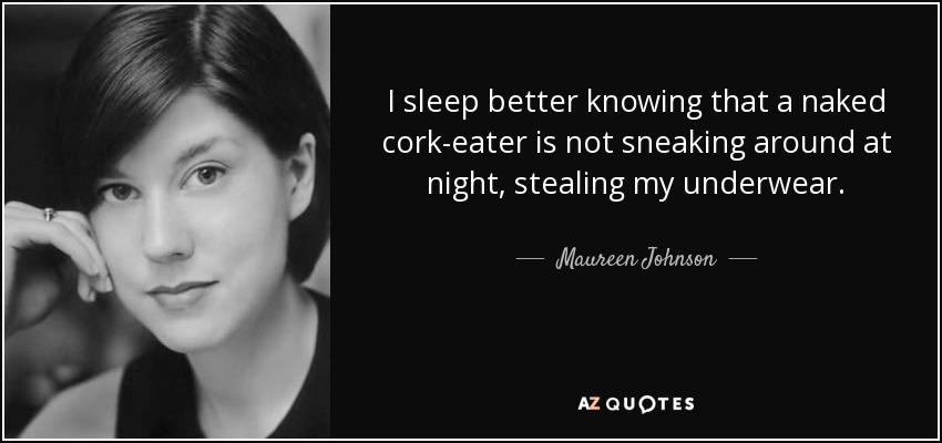 I sleep better knowing that a naked cork-eater is not sneaking around at night, stealing my underwear. - Maureen Johnson