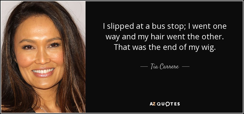 I slipped at a bus stop; I went one way and my hair went the other. That was the end of my wig. - Tia Carrere