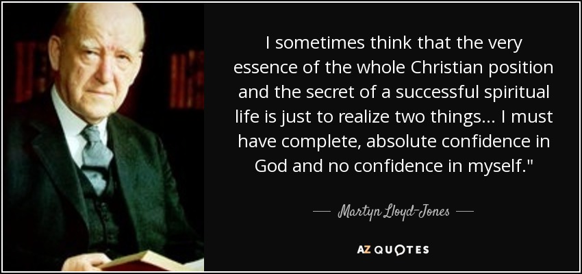 I sometimes think that the very essence of the whole Christian position and the secret of a successful spiritual life is just to realize two things... I must have complete, absolute confidence in God and no confidence in myself.