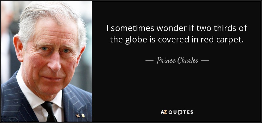 I sometimes wonder if two thirds of the globe is covered in red carpet. - Prince Charles