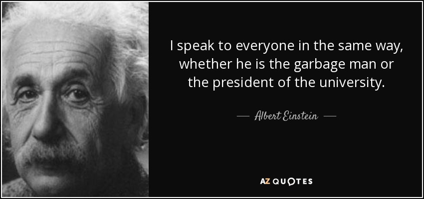 I speak to everyone in the same way, whether he is the garbage man or the president of the university. - Albert Einstein