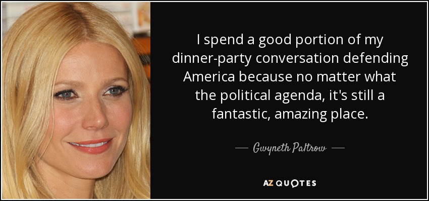 I spend a good portion of my dinner-party conversation defending America because no matter what the political agenda, it's still a fantastic, amazing place. - Gwyneth Paltrow