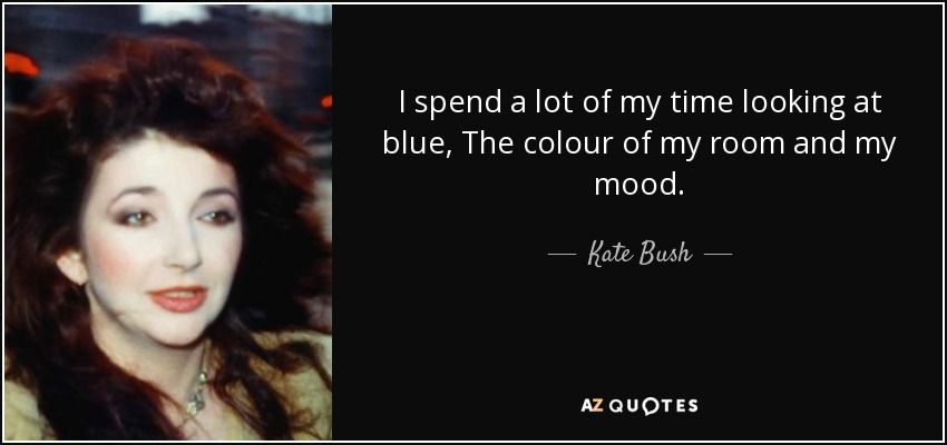 I spend a lot of my time looking at blue, The colour of my room and my mood. - Kate Bush