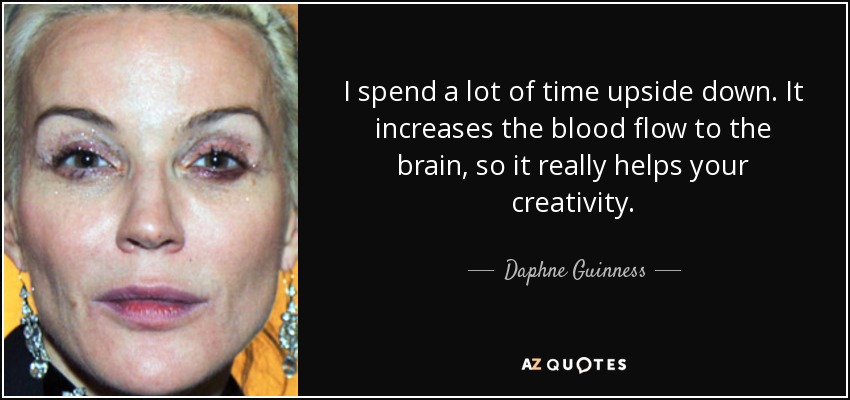 Paso mucho tiempo boca abajo. Aumenta el flujo sanguíneo al cerebro, así que ayuda mucho a la creatividad. - Daphne Guinness