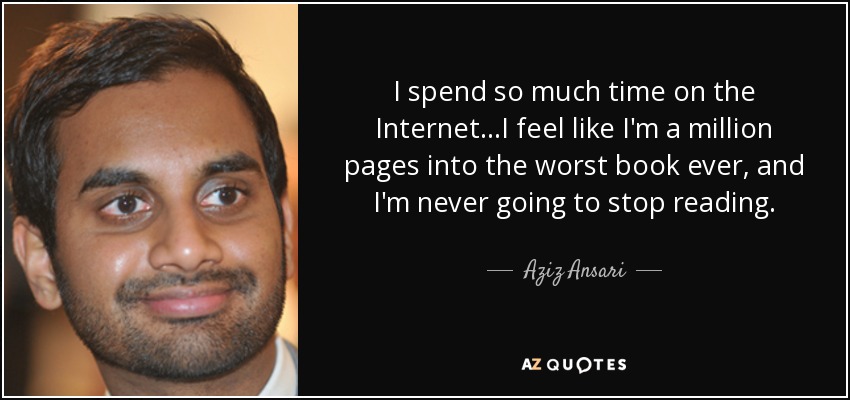 I spend so much time on the Internet...I feel like I'm a million pages into the worst book ever, and I'm never going to stop reading. - Aziz Ansari
