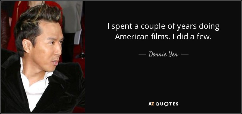 I spent a couple of years doing American films. I did a few. - Donnie Yen