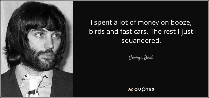 I spent a lot of money on booze, birds and fast cars. The rest I just squandered. - George Best