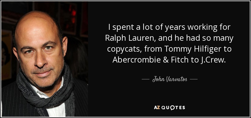I spent a lot of years working for Ralph Lauren, and he had so many copycats, from Tommy Hilfiger to Abercrombie & Fitch to J.Crew. - John Varvatos