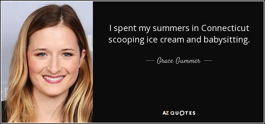 I spent my summers in Connecticut scooping ice cream and babysitting. - Grace Gummer