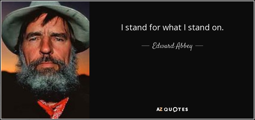 I stand for what I stand on. - Edward Abbey