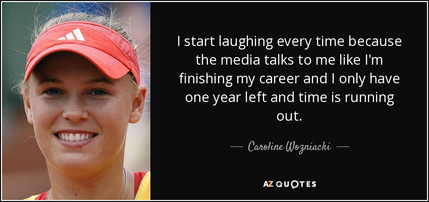 I start laughing every time because the media talks to me like I'm finishing my career and I only have one year left and time is running out. - Caroline Wozniacki
