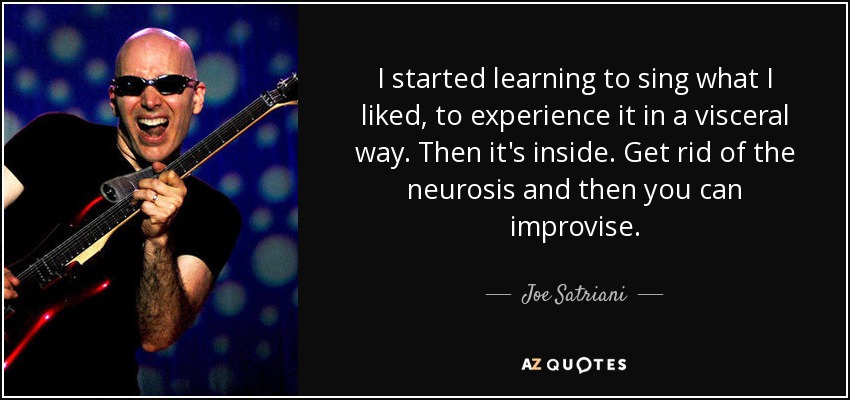 I started learning to sing what I liked, to experience it in a visceral way. Then it's inside. Get rid of the neurosis and then you can improvise. - Joe Satriani