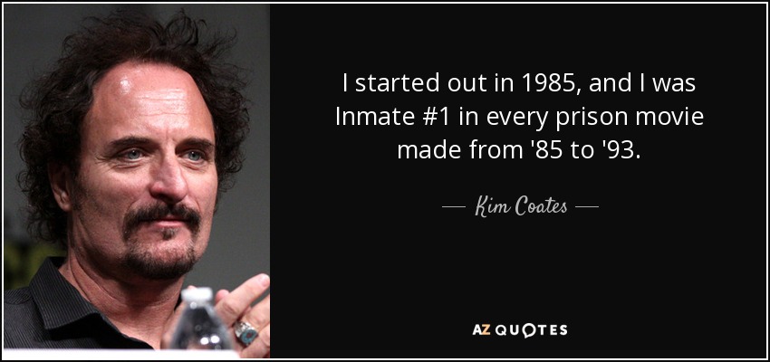 I started out in 1985, and I was Inmate #1 in every prison movie made from '85 to '93. - Kim Coates