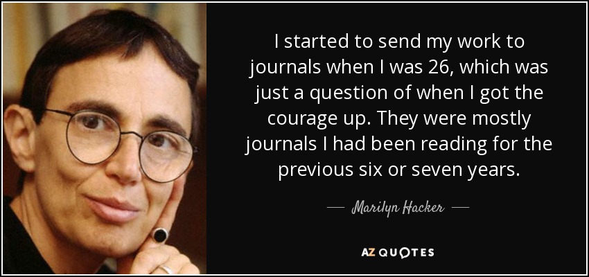I started to send my work to journals when I was 26, which was just a question of when I got the courage up. They were mostly journals I had been reading for the previous six or seven years. - Marilyn Hacker