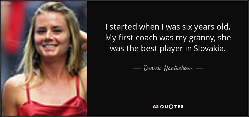 I started when I was six years old. My first coach was my granny, she was the best player in Slovakia. - Daniela Hantuchova