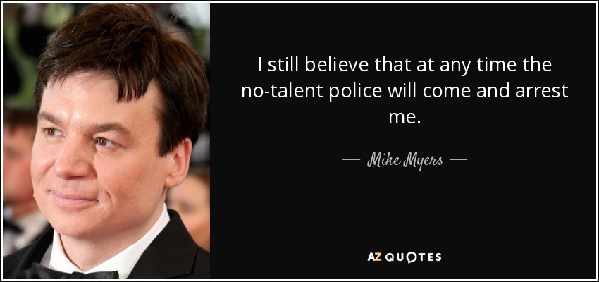 I still believe that at any time the no-talent police will come and arrest me. - Mike Myers