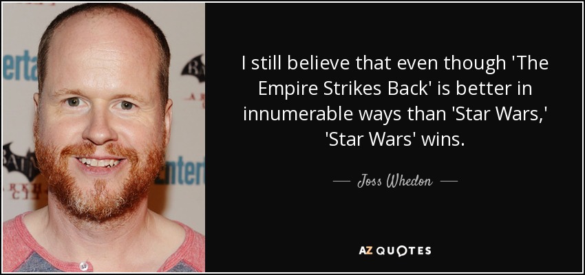 I still believe that even though 'The Empire Strikes Back' is better in innumerable ways than 'Star Wars,' 'Star Wars' wins. - Joss Whedon