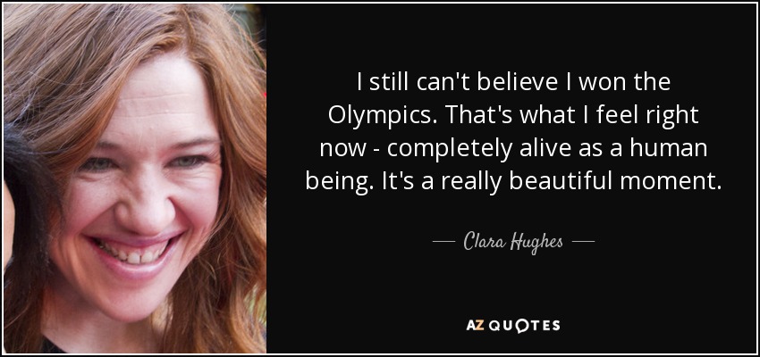 I still can't believe I won the Olympics. That's what I feel right now - completely alive as a human being. It's a really beautiful moment. - Clara Hughes