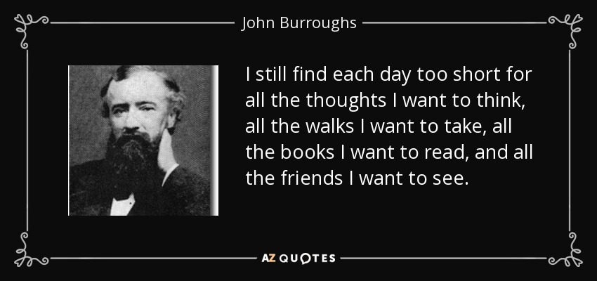 Cada día me sigue pareciendo demasiado corto para todos los pensamientos que quiero tener, todos los paseos que quiero dar, todos los libros que quiero leer y todos los amigos que quiero ver. - John Burroughs