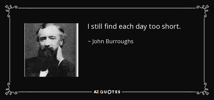 I still find each day too short. - John Burroughs