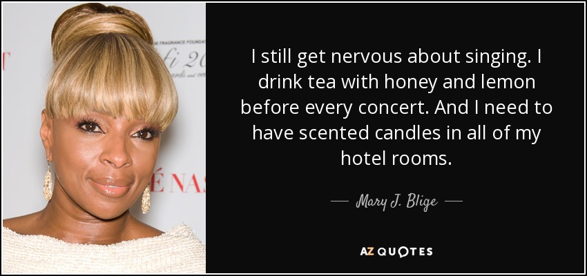 Todavía me pongo nerviosa cuando canto. Bebo té con miel y limón antes de cada concierto. Y necesito tener velas aromáticas en todas mis habitaciones de hotel. - Mary J. Blige