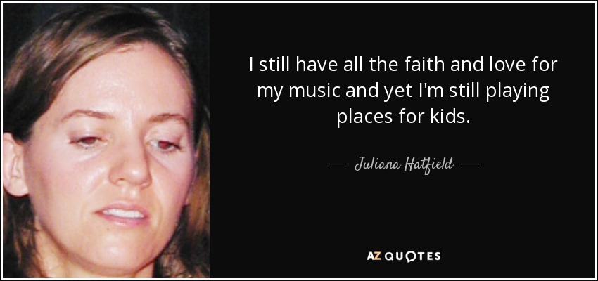 I still have all the faith and love for my music and yet I'm still playing places for kids. - Juliana Hatfield