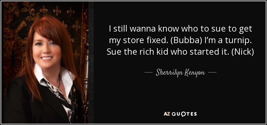 I still wanna know who to sue to get my store fixed. (Bubba) I’m a turnip. Sue the rich kid who started it. (Nick) - Sherrilyn Kenyon