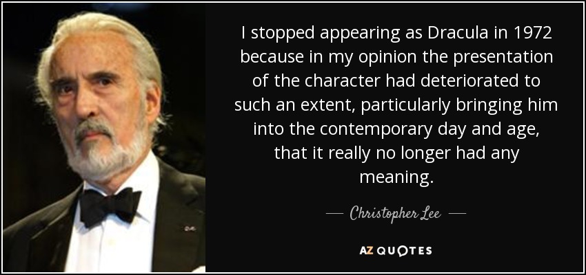 I stopped appearing as Dracula in 1972 because in my opinion the presentation of the character had deteriorated to such an extent, particularly bringing him into the contemporary day and age, that it really no longer had any meaning. - Christopher Lee