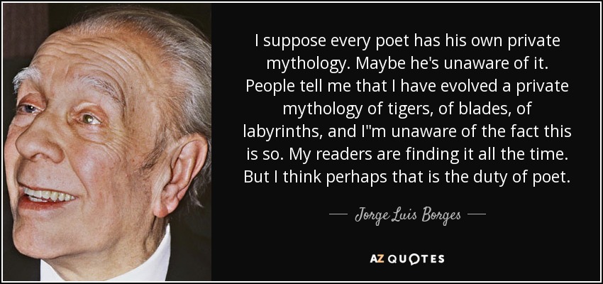 I suppose every poet has his own private mythology. Maybe he's unaware of it. People tell me that I have evolved a private mythology of tigers, of blades, of labyrinths, and I