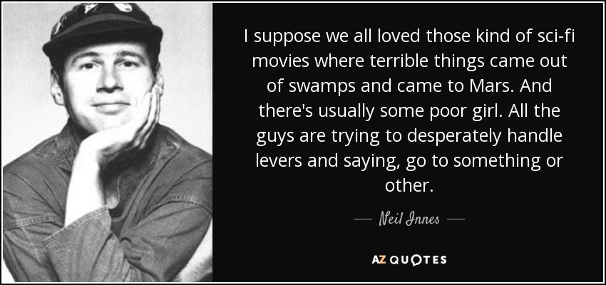 I suppose we all loved those kind of sci-fi movies where terrible things came out of swamps and came to Mars. And there's usually some poor girl. All the guys are trying to desperately handle levers and saying, go to something or other. - Neil Innes