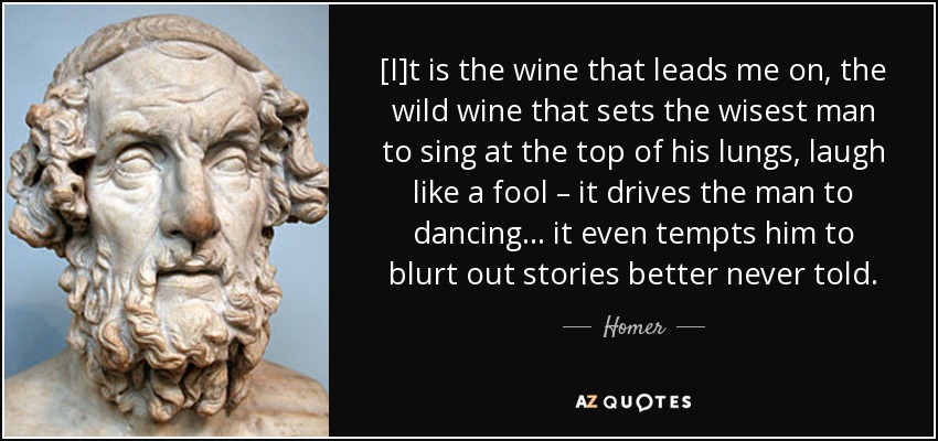 [Es el vino que me lleva, el vino salvaje que hace que el hombre más sabio cante a pleno pulmón, ría como un loco... lo lleva a bailar... incluso lo tienta a soltar historias mejor nunca contadas". - Homero