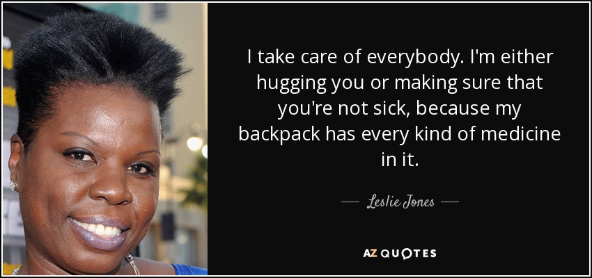 I take care of everybody. I'm either hugging you or making sure that you're not sick, because my backpack has every kind of medicine in it. - Leslie Jones