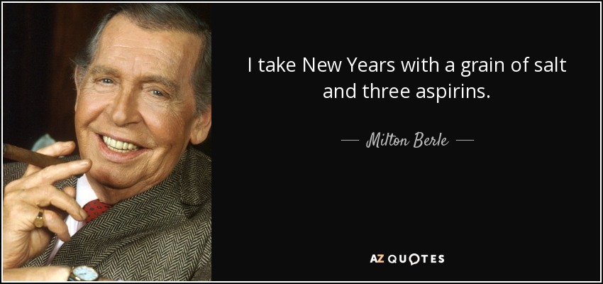 I take New Years with a grain of salt and three aspirins. - Milton Berle
